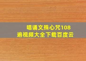 唱诵文殊心咒108遍视频大全下载百度云