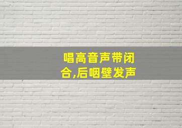 唱高音声带闭合,后咽壁发声