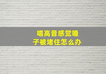 唱高音感觉嗓子被堵住怎么办