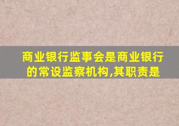 商业银行监事会是商业银行的常设监察机构,其职责是