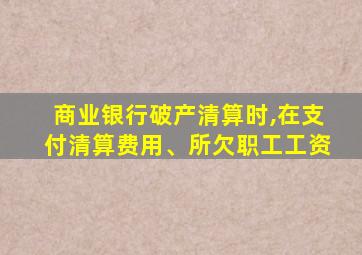 商业银行破产清算时,在支付清算费用、所欠职工工资