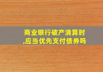 商业银行破产清算时,应当优先支付债券吗