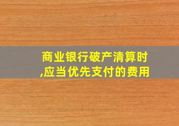 商业银行破产清算时,应当优先支付的费用