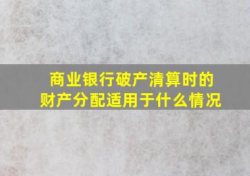 商业银行破产清算时的财产分配适用于什么情况