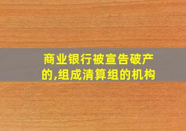 商业银行被宣告破产的,组成清算组的机构