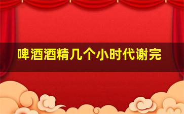 啤酒酒精几个小时代谢完