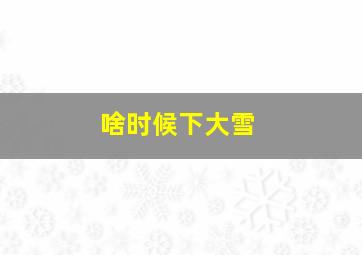 啥时候下大雪