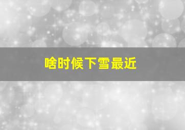 啥时候下雪最近