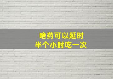 啥药可以延时半个小时吃一次