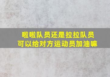 啦啦队员还是拉拉队员可以给对方运动员加油嘛