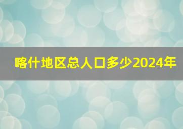 喀什地区总人口多少2024年