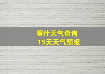 喀什天气查询15天天气预报