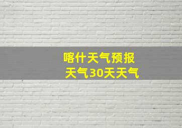 喀什天气预报天气30天天气