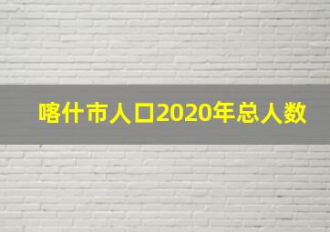 喀什市人口2020年总人数