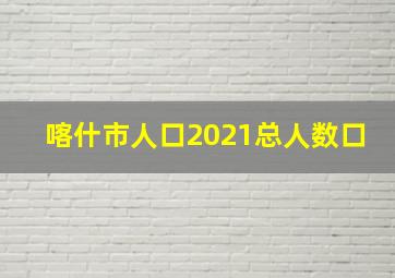 喀什市人口2021总人数口