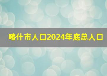 喀什市人口2024年底总人口