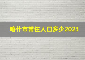 喀什市常住人口多少2023