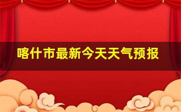 喀什市最新今天天气预报