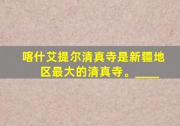 喀什艾提尔清真寺是新疆地区最大的清真寺。____