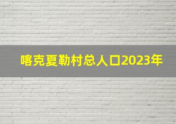 喀克夏勒村总人口2023年