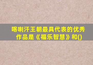 喀喇汗王朝最具代表的优秀作品是《福乐智慧》和()