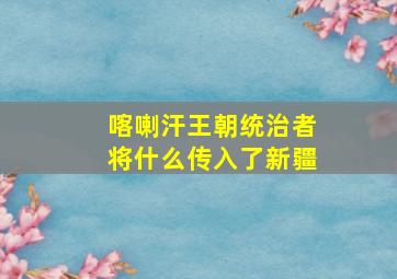 喀喇汗王朝统治者将什么传入了新疆