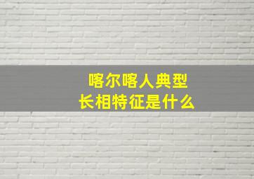 喀尔喀人典型长相特征是什么