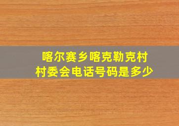 喀尔赛乡喀克勒克村村委会电话号码是多少