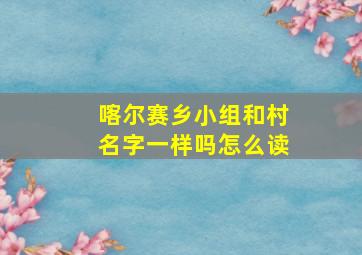 喀尔赛乡小组和村名字一样吗怎么读