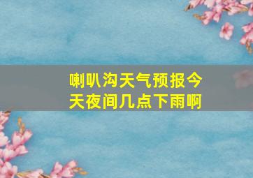 喇叭沟天气预报今天夜间几点下雨啊