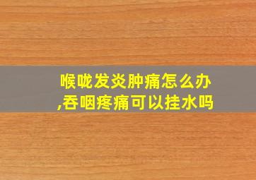 喉咙发炎肿痛怎么办,吞咽疼痛可以挂水吗