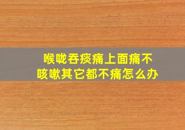 喉咙吞痰痛上面痛不咳嗽其它都不痛怎么办