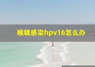 喉咙感染hpv16怎么办