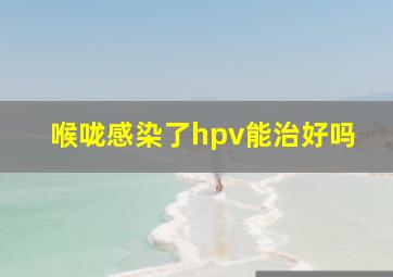 喉咙感染了hpv能治好吗