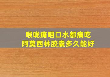 喉咙痛咽口水都痛吃阿莫西林胶囊多久能好