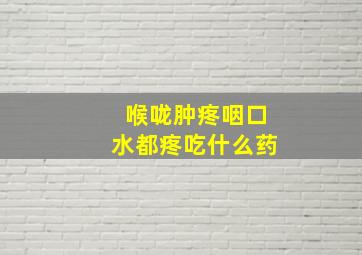 喉咙肿疼咽口水都疼吃什么药