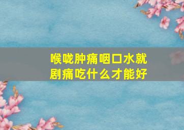 喉咙肿痛咽口水就剧痛吃什么才能好