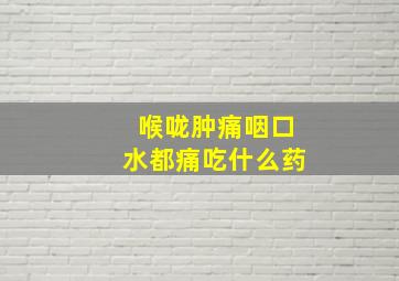 喉咙肿痛咽口水都痛吃什么药