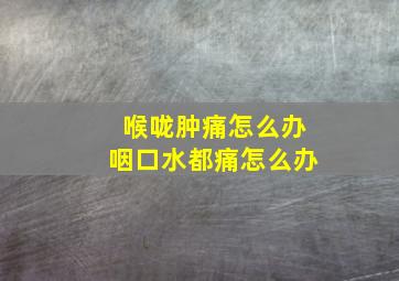 喉咙肿痛怎么办咽口水都痛怎么办