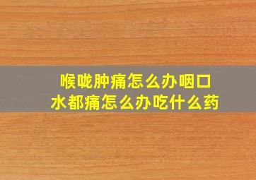 喉咙肿痛怎么办咽口水都痛怎么办吃什么药