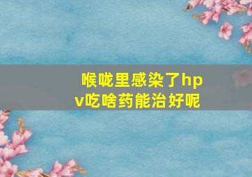 喉咙里感染了hpv吃啥药能治好呢