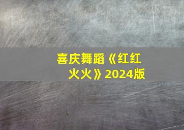 喜庆舞蹈《红红火火》2024版