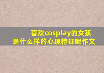 喜欢cosplay的女孩是什么样的心理特征呢作文