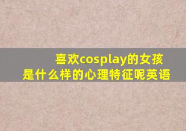 喜欢cosplay的女孩是什么样的心理特征呢英语