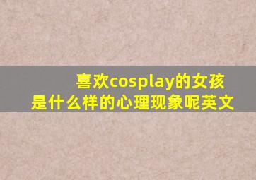 喜欢cosplay的女孩是什么样的心理现象呢英文