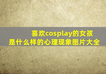 喜欢cosplay的女孩是什么样的心理现象图片大全