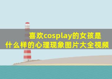 喜欢cosplay的女孩是什么样的心理现象图片大全视频