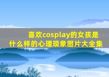 喜欢cosplay的女孩是什么样的心理现象图片大全集