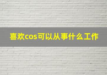 喜欢cos可以从事什么工作