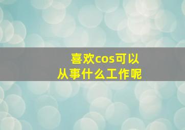 喜欢cos可以从事什么工作呢